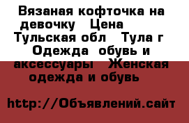 Вязаная кофточка на девочку › Цена ­ 100 - Тульская обл., Тула г. Одежда, обувь и аксессуары » Женская одежда и обувь   